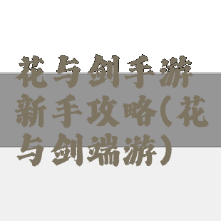 花与剑手游新手攻略(花与剑端游)