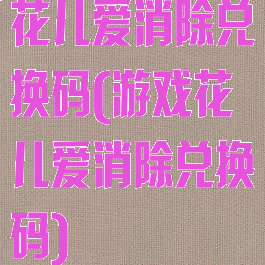 花儿爱消除兑换码(游戏花儿爱消除兑换码)