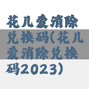 花儿爱消除兑换码(花儿爱消除兑换码2023)