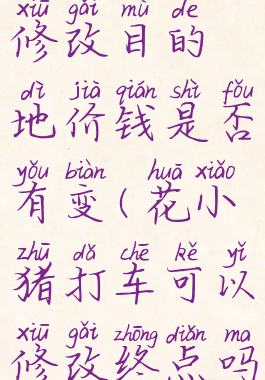 花小猪打车修改目的地价钱是否有变(花小猪打车可以修改终点吗?)