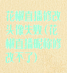 花椒直播修改头像失败(花椒直播昵称修改不了)