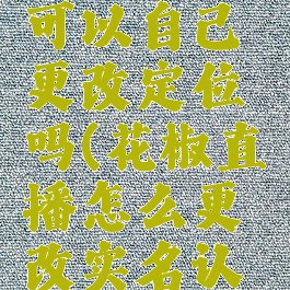 花椒直播可以自己更改定位吗(花椒直播怎么更改实名认证)