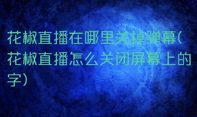 花椒直播在哪里关掉弹幕(花椒直播怎么关闭屏幕上的字)