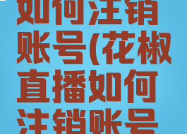 花椒直播如何注销账号(花椒直播如何注销账号和密码)