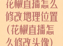 花椒直播怎么修改地理位置(花椒直播怎么修改头像)