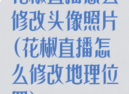 花椒直播怎么修改头像照片(花椒直播怎么修改地理位置)