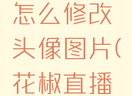 花椒直播怎么修改头像图片(花椒直播怎么改名)