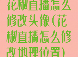 花椒直播怎么修改头像(花椒直播怎么修改地理位置)