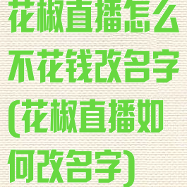 花椒直播怎么不花钱改名字(花椒直播如何改名字)