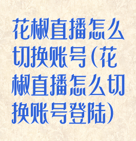 花椒直播怎么切换账号(花椒直播怎么切换账号登陆)