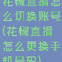 花椒直播怎么切换账号(花椒直播怎么更换手机号码)