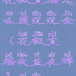 花椒直播怎么提现现金(花椒直播收益在哪里提现)