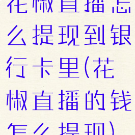 花椒直播怎么提现到银行卡里(花椒直播的钱怎么提现)