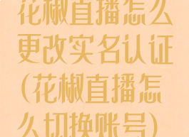 花椒直播怎么更改实名认证(花椒直播怎么切换账号)