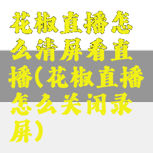 花椒直播怎么清屏看直播(花椒直播怎么关闭录屏)