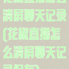 花椒直播怎么清屏聊天记录(花椒直播怎么清屏聊天记录保存)