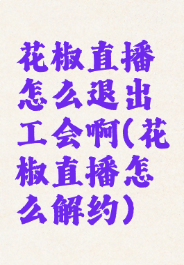 花椒直播怎么退出工会啊(花椒直播怎么解约)