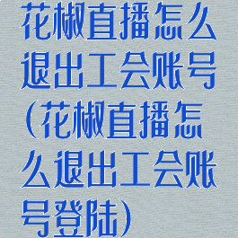花椒直播怎么退出工会账号(花椒直播怎么退出工会账号登陆)