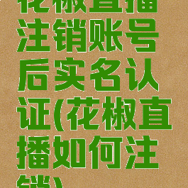 花椒直播注销账号后实名认证(花椒直播如何注销)