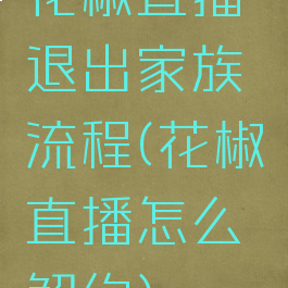花椒直播退出家族流程(花椒直播怎么解约)