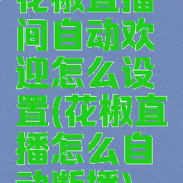 花椒直播间自动欢迎怎么设置(花椒直播怎么自动断播)