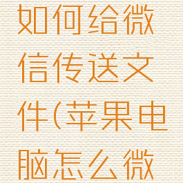 苹果电脑如何给微信传送文件(苹果电脑怎么微信传文件)