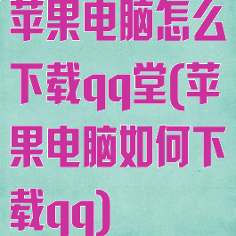 苹果电脑怎么下载qq堂(苹果电脑如何下载qq)