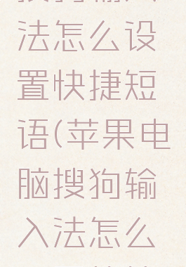 苹果电脑搜狗输入法怎么设置快捷短语(苹果电脑搜狗输入法怎么设置快捷短语显示)