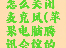 苹果电脑腾讯会议怎么关闭麦克风(苹果电脑腾讯会议的设置在哪里打开)