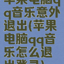 苹果电脑qq音乐意外退出(苹果电脑qq音乐怎么退出登录)