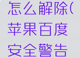 苹果百度安全警告怎么解除(苹果百度安全警告怎么解除设置)