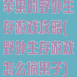 苹果的野外生存游戏攻略(野外生存游戏怎么摘果子)