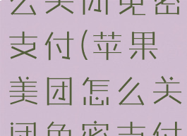 苹果美团怎么关闭免密支付(苹果美团怎么关闭免密支付设置)