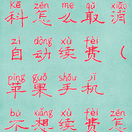 苹果不挂科怎么取消自动续费(苹果手机不想续费怎么取消)