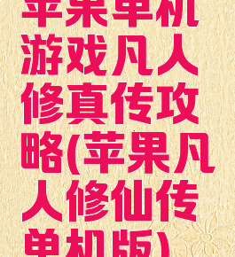 苹果单机游戏凡人修真传攻略(苹果凡人修仙传单机版)