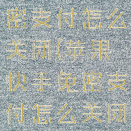 苹果快手免密支付怎么关闭(苹果快手免密支付怎么关闭密码)