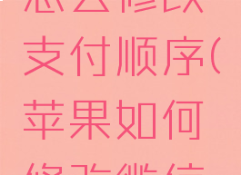 苹果微信怎么修改支付顺序(苹果如何修改微信支付顺序)