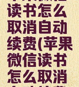 苹果微信读书怎么取消自动续费(苹果微信读书怎么取消自动续费)