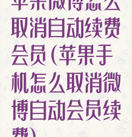 苹果微博怎么取消自动续费会员(苹果手机怎么取消微博自动会员续费)