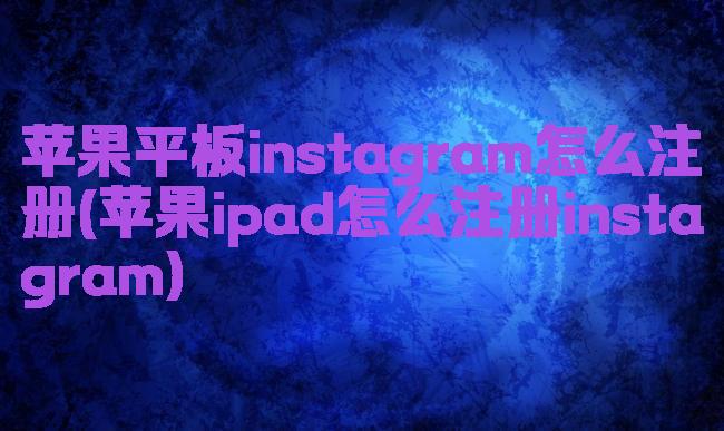 苹果平板instagram怎么注册(苹果ipad怎么注册instagram)