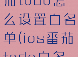 苹果手机番茄todo怎么设置白名单(ios番茄todo白名单怎么设)
