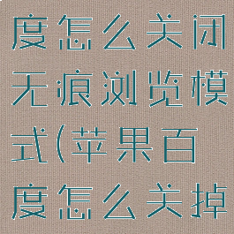 苹果手机百度怎么关闭无痕浏览模式(苹果百度怎么关掉无痕浏览)
