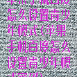 苹果手机百度怎么设置青少年模式(苹果手机百度怎么设置青少年模式密码)