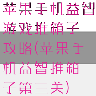 苹果手机益智游戏推箱子攻略(苹果手机益智推箱子第三关)