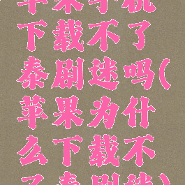 苹果手机下载不了泰剧迷吗(苹果为什么下载不了泰剧迷)