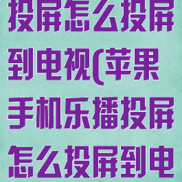苹果手机乐播投屏怎么投屏到电视(苹果手机乐播投屏怎么投屏到电视上)