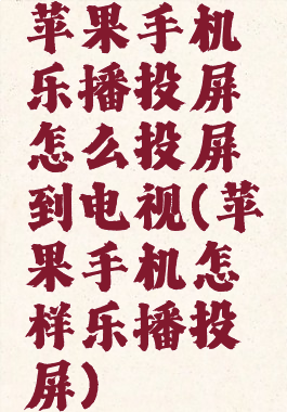 苹果手机乐播投屏怎么投屏到电视(苹果手机怎样乐播投屏)