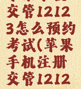 苹果手机交管12123怎么预约考试(苹果手机注册交管12123)