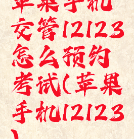 苹果手机交管12123怎么预约考试(苹果手机12123)