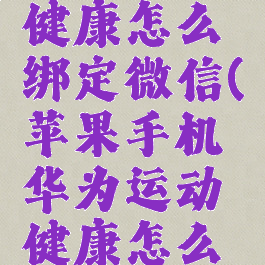 苹果手机华为运动健康怎么绑定微信(苹果手机华为运动健康怎么绑定支付宝)